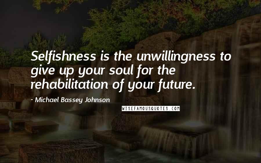 Michael Bassey Johnson quotes: Selfishness is the unwillingness to give up your soul for the rehabilitation of your future.