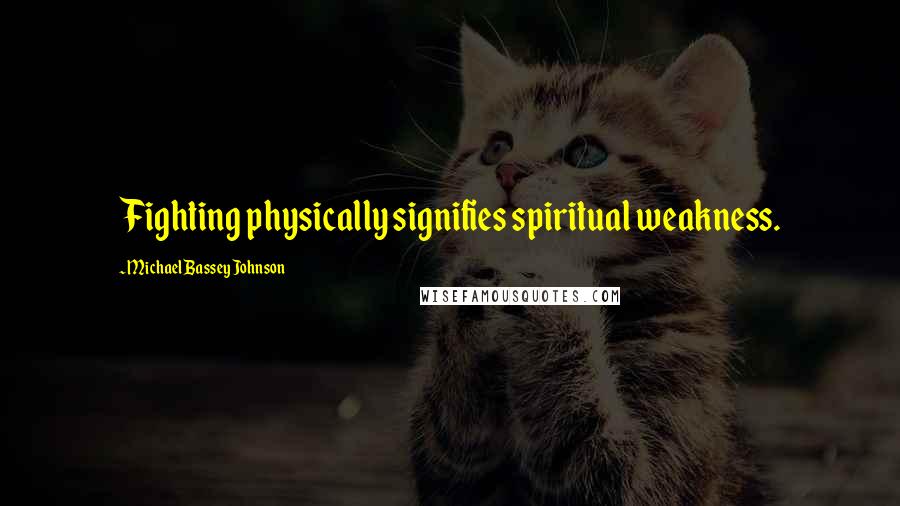 Michael Bassey Johnson quotes: Fighting physically signifies spiritual weakness.