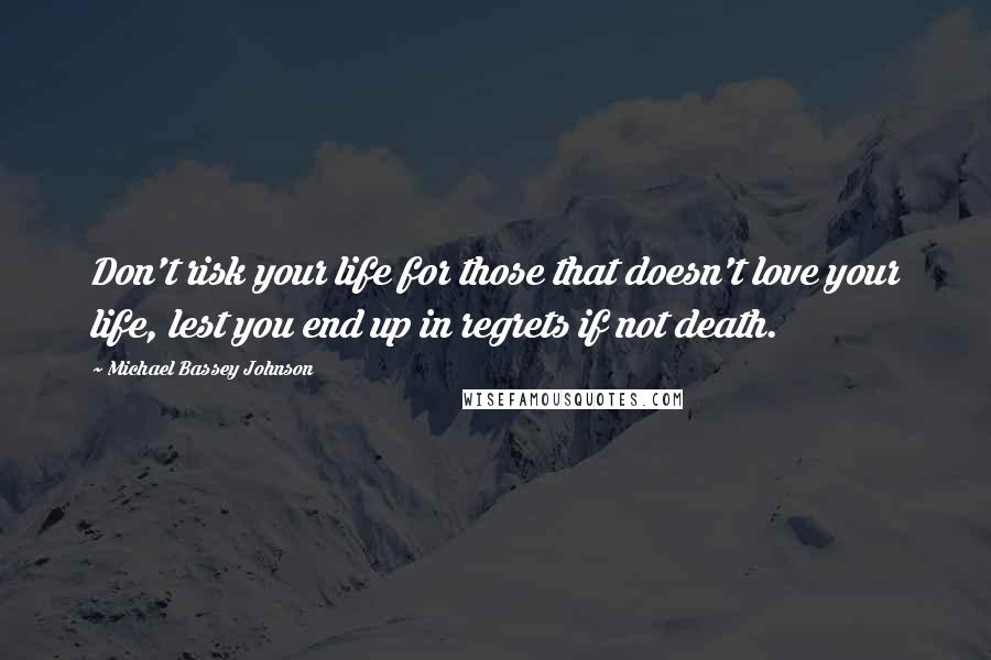 Michael Bassey Johnson quotes: Don't risk your life for those that doesn't love your life, lest you end up in regrets if not death. Michael Bassey Johnson quotes: Don't risk your life for those that doesn't love your life, lest you end up in regrets if not death.