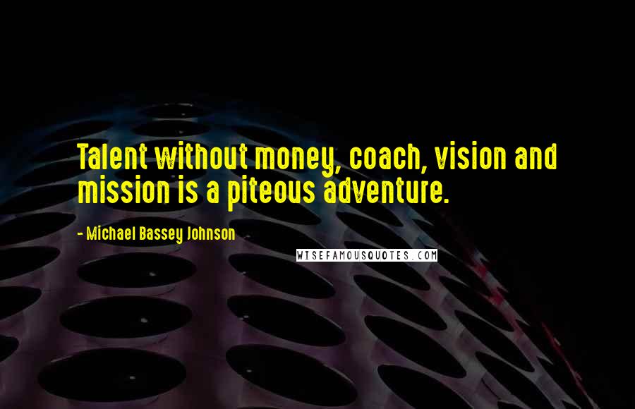 Michael Bassey Johnson quotes: Talent without money, coach, vision and mission is a piteous adventure.