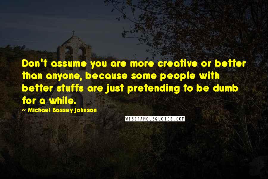 Michael Bassey Johnson quotes: Don't assume you are more creative or better than anyone, because some people with better stuffs are just pretending to be dumb for a while. Michael Bassey Johnson quotes: Don't assume you are more creative or better than anyone, because some people with better stuffs are just pretending to be dumb for a while.