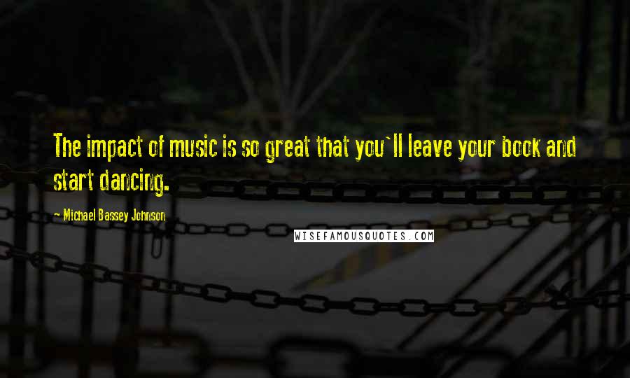 Michael Bassey Johnson quotes: The impact of music is so great that you'll leave your book and start dancing.