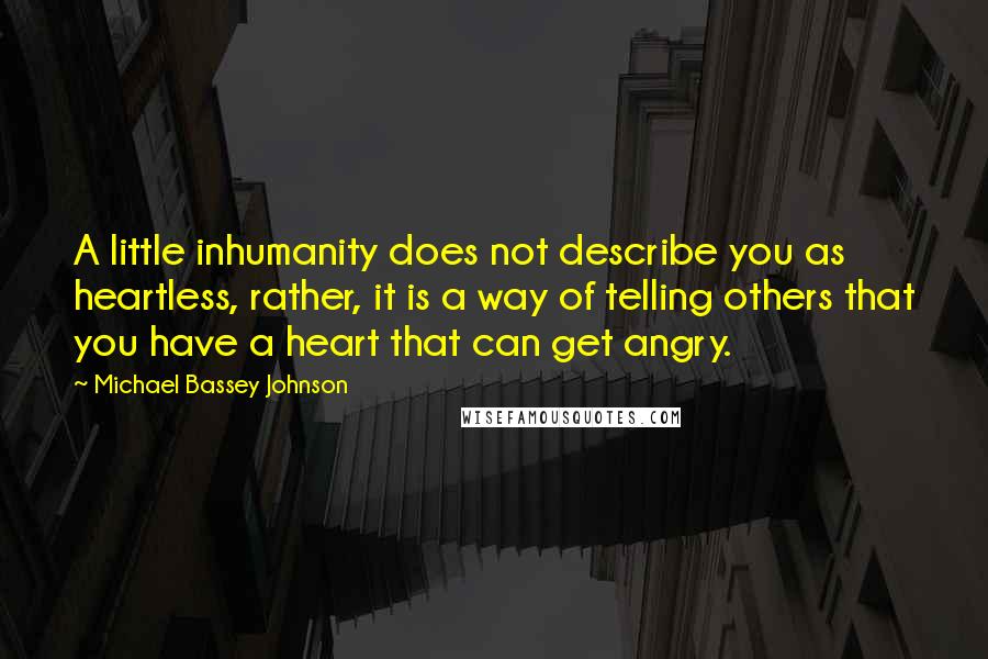 Michael Bassey Johnson quotes: A little inhumanity does not describe you as heartless, rather, it is a way of telling others that you have a heart that can get angry. Michael Bassey Johnson quotes: A little inhumanity does not describe you as heartless, rather, it is a way of telling others that you have a heart that can get angry.