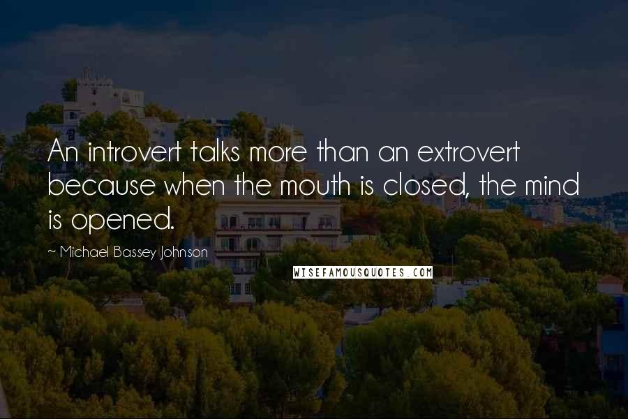 Michael Bassey Johnson quotes: An introvert talks more than an extrovert because when the mouth is closed, the mind is opened.