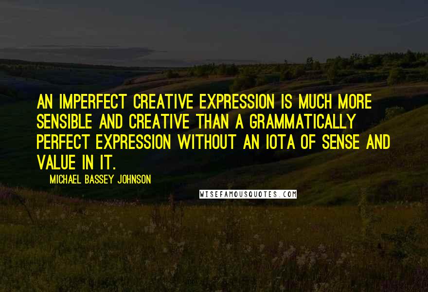 Michael Bassey Johnson quotes: An imperfect creative expression is much more sensible and creative than a grammatically perfect expression without an iota of sense and value in it.