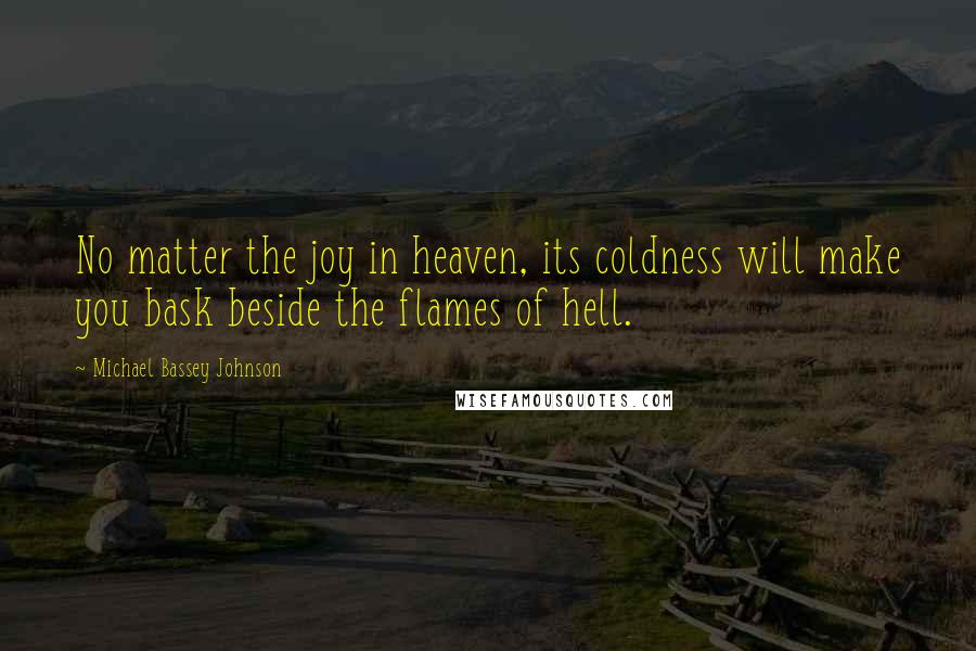 Michael Bassey Johnson quotes: No matter the joy in heaven, its coldness will make you bask beside the flames of hell.