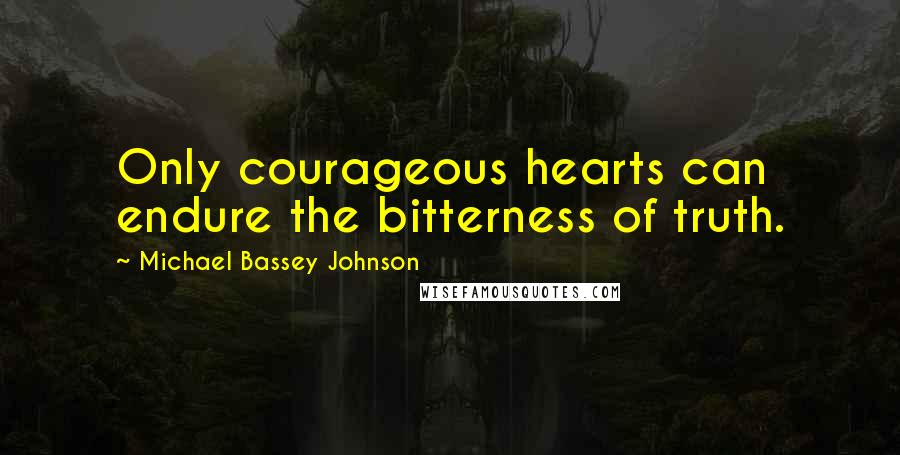 Michael Bassey Johnson quotes: Only courageous hearts can endure the bitterness of truth.