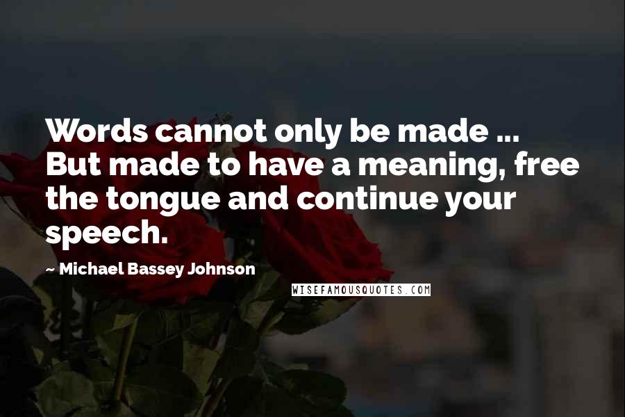 Michael Bassey Johnson quotes: Words cannot only be made ... But made to have a meaning, free the tongue and continue your speech.