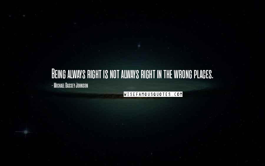 Michael Bassey Johnson quotes: Being always right is not always right in the wrong places.