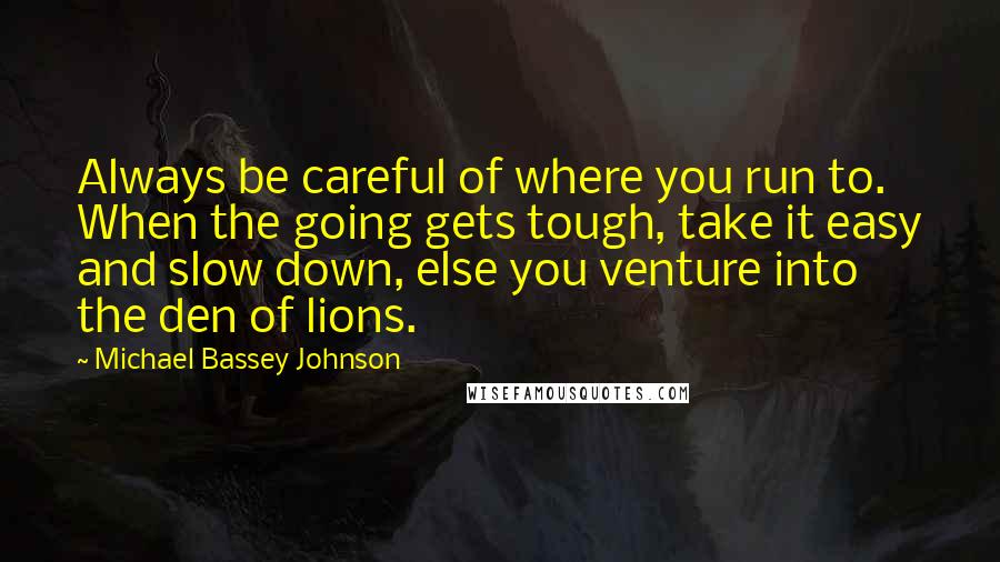 Michael Bassey Johnson quotes: Always be careful of where you run to. When the going gets tough, take it easy and slow down, else you venture into the den of lions. Michael Bassey Johnson quotes: Always be careful of where you run to. When the going gets tough, take it easy and slow down, else you venture into the den of lions.