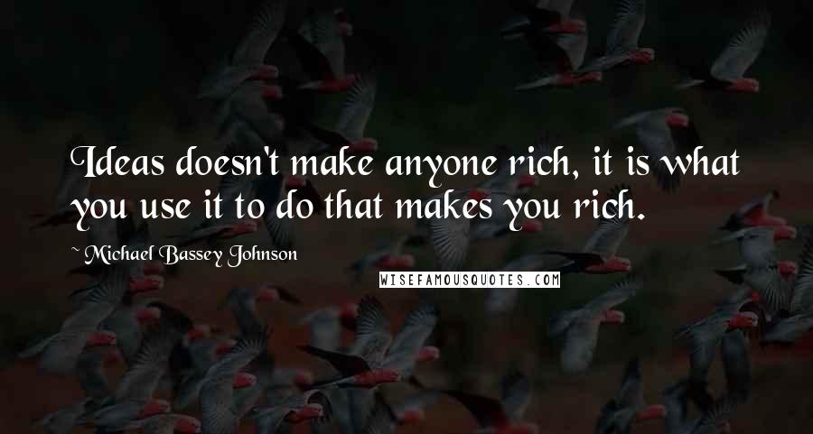 Michael Bassey Johnson quotes: Ideas doesn't make anyone rich, it is what you use it to do that makes you rich.