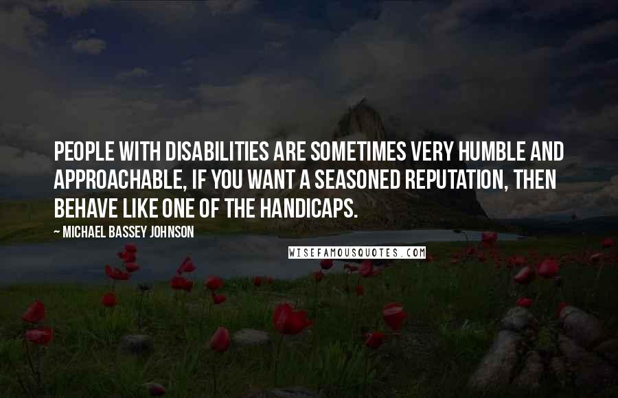 Michael Bassey Johnson quotes: People with disabilities are sometimes very humble and approachable, if you want a seasoned reputation, then behave like one of the handicaps. Michael Bassey Johnson quotes: People with disabilities are sometimes very humble and approachable, if you want a seasoned reputation, then behave like one of the handicaps.