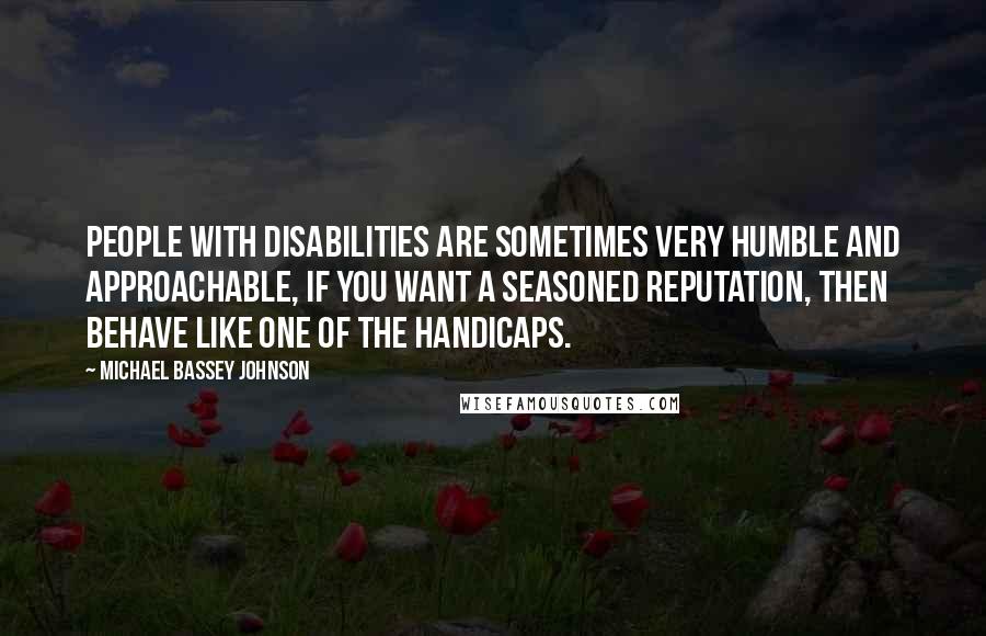 Michael Bassey Johnson quotes: People with disabilities are sometimes very humble and approachable, if you want a seasoned reputation, then behave like one of the handicaps.