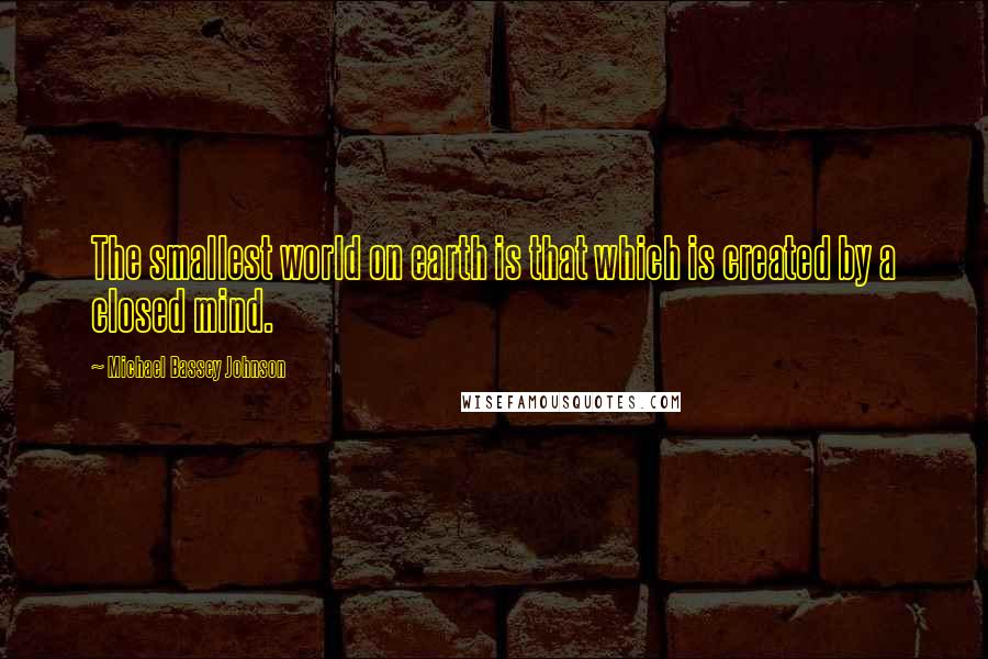 Michael Bassey Johnson quotes: The smallest world on earth is that which is created by a closed mind.