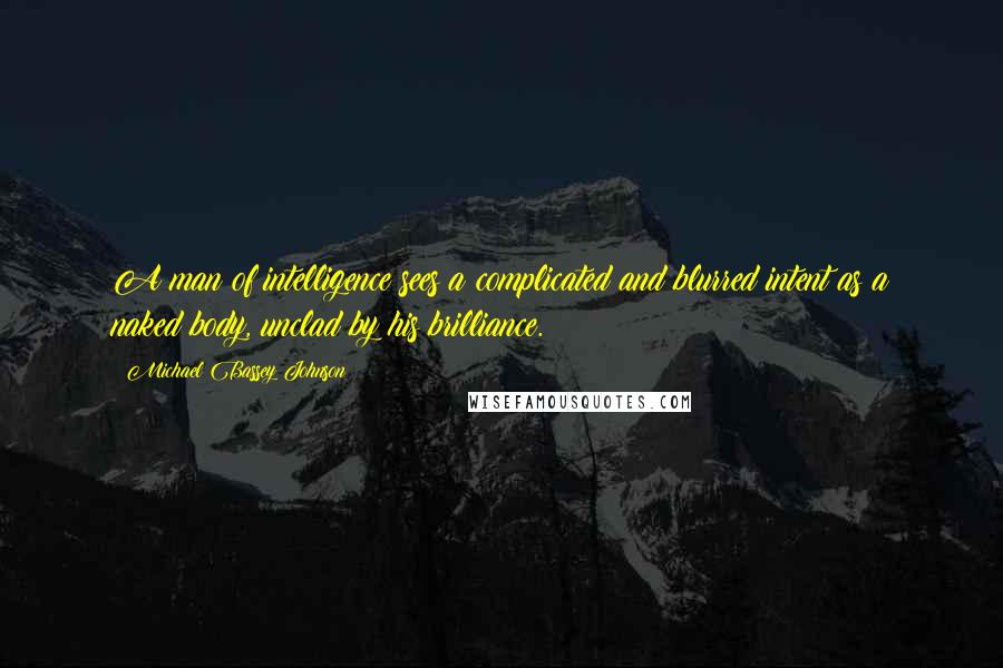 Michael Bassey Johnson quotes: A man of intelligence sees a complicated and blurred intent as a naked body, unclad by his brilliance.