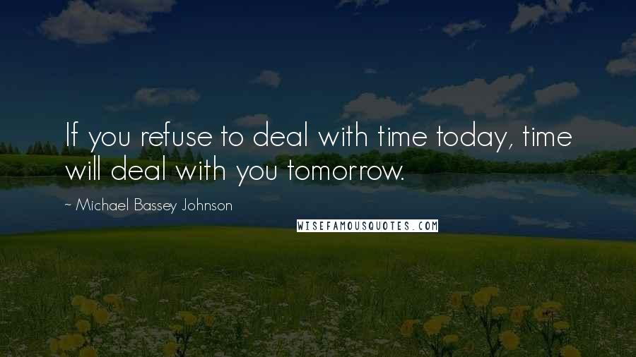 Michael Bassey Johnson quotes: If you refuse to deal with time today, time will deal with you tomorrow.