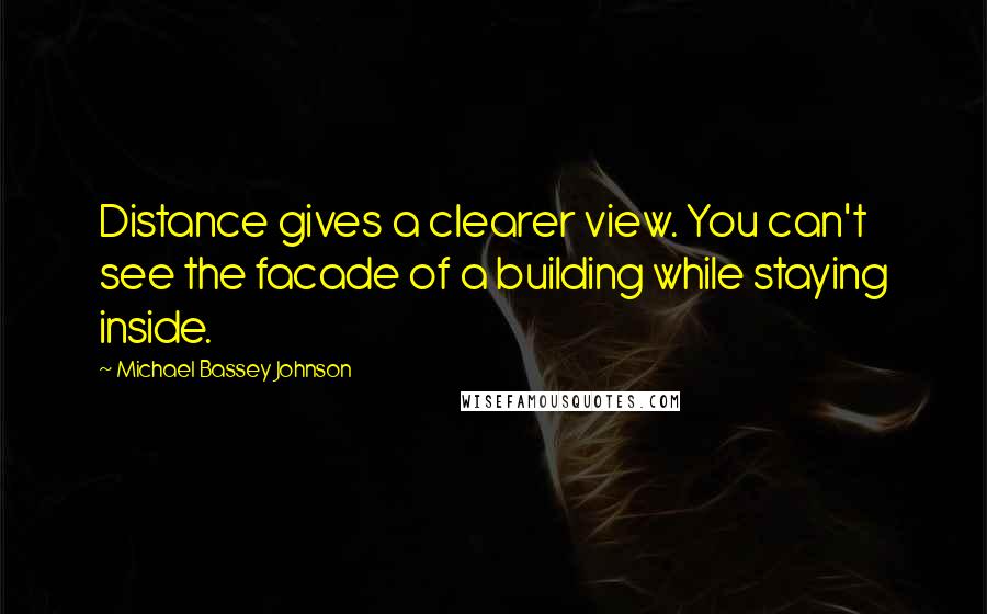 Michael Bassey Johnson quotes: Distance gives a clearer view. You can't see the facade of a building while staying inside.