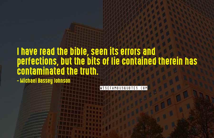 Michael Bassey Johnson quotes: I have read the bible, seen its errors and perfections, but the bits of lie contained therein has contaminated the truth. Michael Bassey Johnson quotes: I have read the bible, seen its errors and perfections, but the bits of lie contained therein has contaminated the truth.