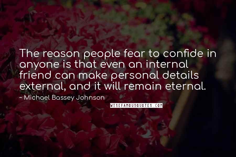 Michael Bassey Johnson quotes: The reason people fear to confide in anyone is that even an internal friend can make personal details external, and it will remain eternal. Michael Bassey Johnson quotes: The reason people fear to confide in anyone is that even an internal friend can make personal details external, and it will remain eternal.