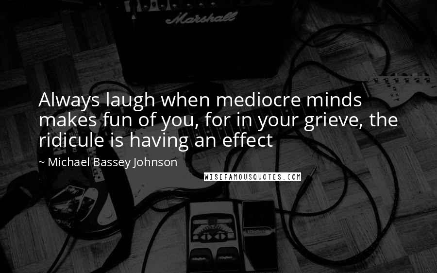 Michael Bassey Johnson quotes: Always laugh when mediocre minds makes fun of you, for in your grieve, the ridicule is having an effect