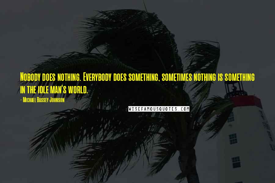 Michael Bassey Johnson quotes: Nobody does nothing. Everybody does something, sometimes nothing is something in the idle man's world.