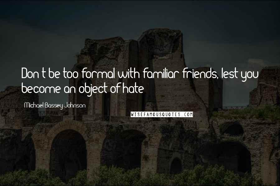 Michael Bassey Johnson quotes: Don't be too formal with familiar friends, lest you become an object of hate