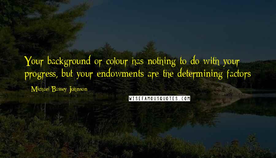 Michael Bassey Johnson quotes: Your background or colour has nothing to do with your progress, but your endowments are the determining factors Michael Bassey Johnson quotes: Your background or colour has nothing to do with your progress, but your endowments are the determining factors