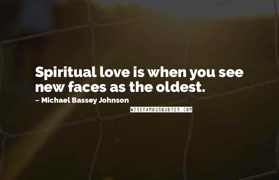 Michael Bassey Johnson quotes: Spiritual love is when you see new faces as the oldest.