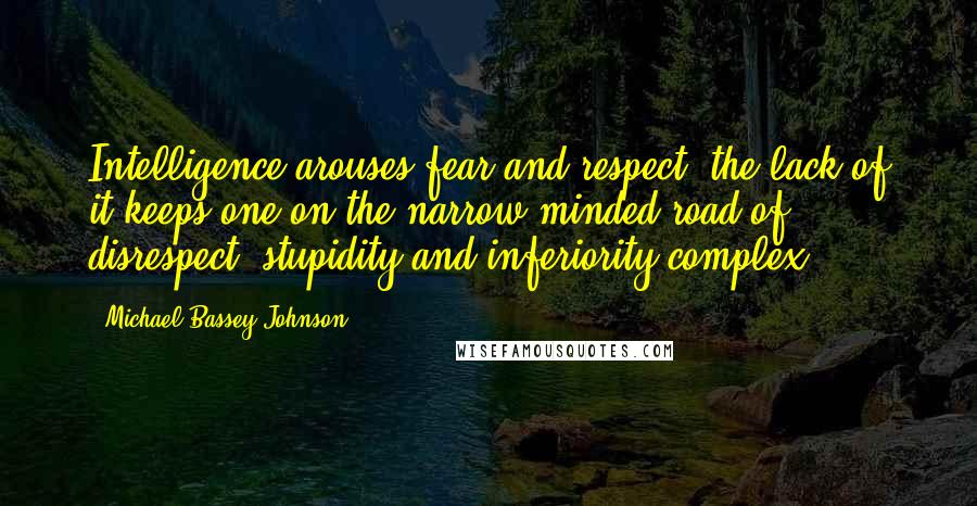 Michael Bassey Johnson quotes: Intelligence arouses fear and respect, the lack of it keeps one on the narrow minded road of disrespect, stupidity and inferiority complex.