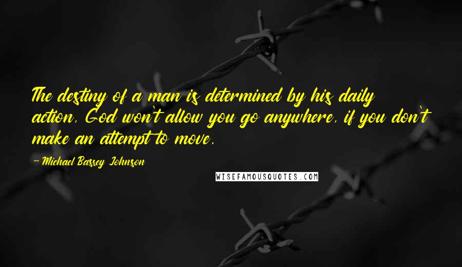 Michael Bassey Johnson quotes: The destiny of a man is determined by his daily action, God won't allow you go anywhere, if you don't make an attempt to move.