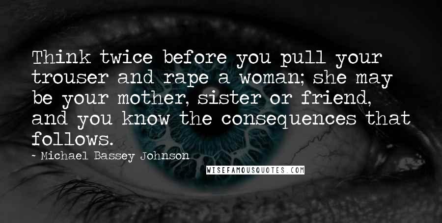 Michael Bassey Johnson quotes: Think twice before you pull your trouser and rape a woman; she may be your mother, sister or friend, and you know the consequences that follows.