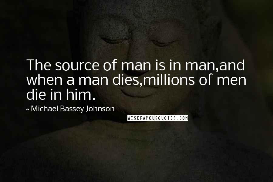 Michael Bassey Johnson quotes: The source of man is in man,and when a man dies,millions of men die in him.