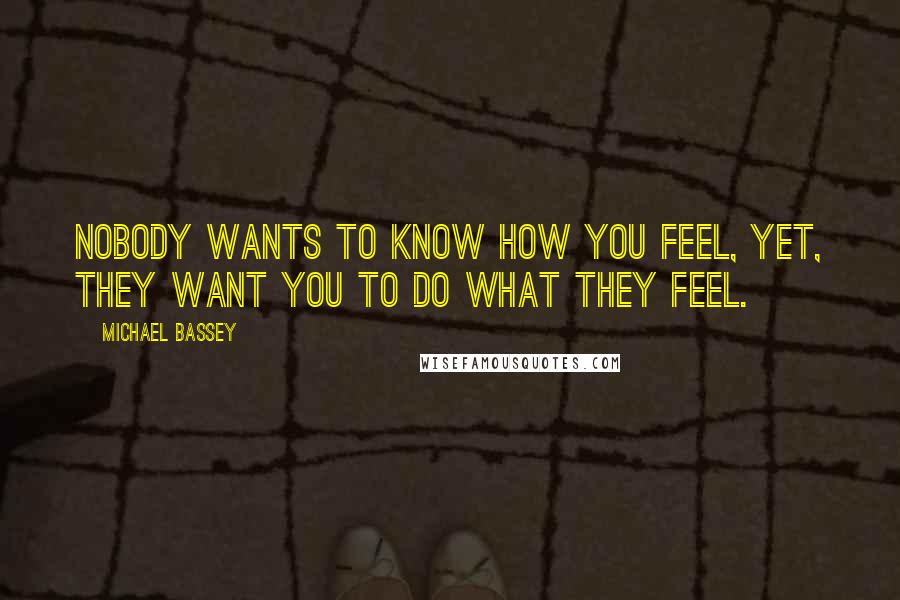 Michael Bassey quotes: Nobody wants to know how you feel, yet, they want you to do what they feel.