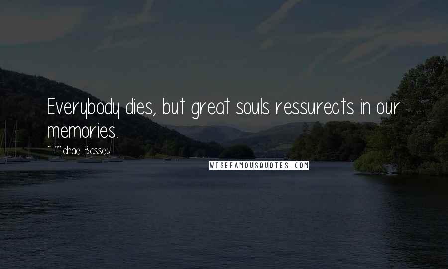 Michael Bassey quotes: Everybody dies, but great souls ressurects in our memories.