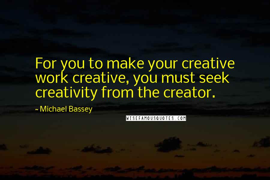Michael Bassey quotes: For you to make your creative work creative, you must seek creativity from the creator.