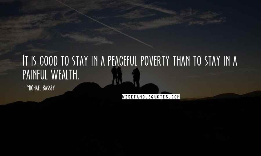 Michael Bassey quotes: It is good to stay in a peaceful poverty than to stay in a painful wealth.