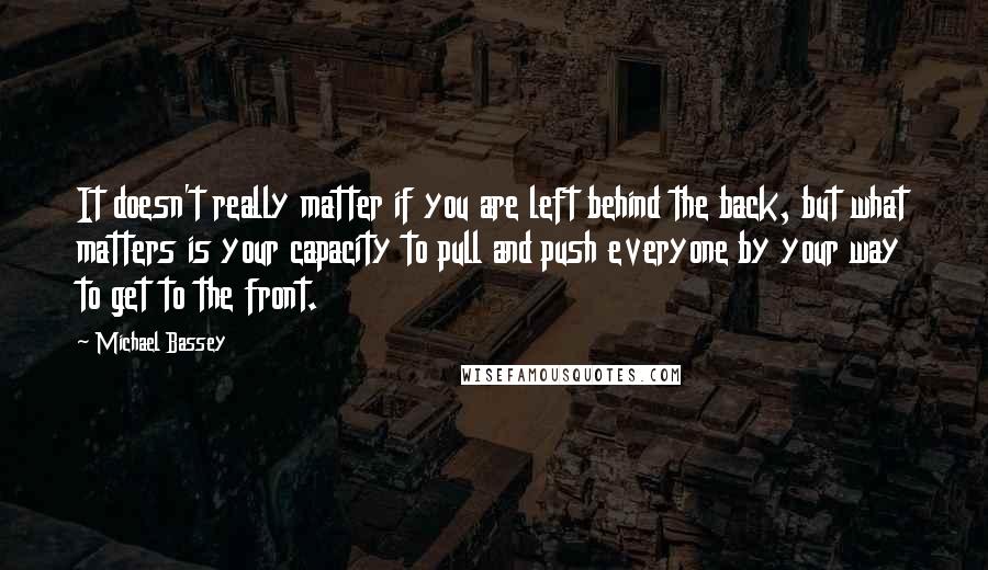 Michael Bassey quotes: It doesn't really matter if you are left behind the back, but what matters is your capacity to pull and push everyone by your way to get to the front.