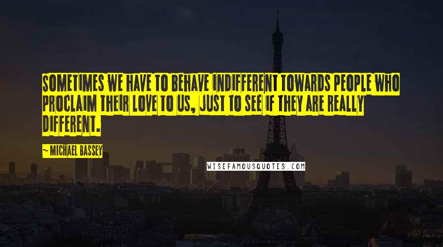 Michael Bassey quotes: Sometimes we have to behave indifferent towards people who proclaim their love to us, just to see if they are really different. Michael Bassey quotes: Sometimes we have to behave indifferent towards people who proclaim their love to us, just to see if they are really different.