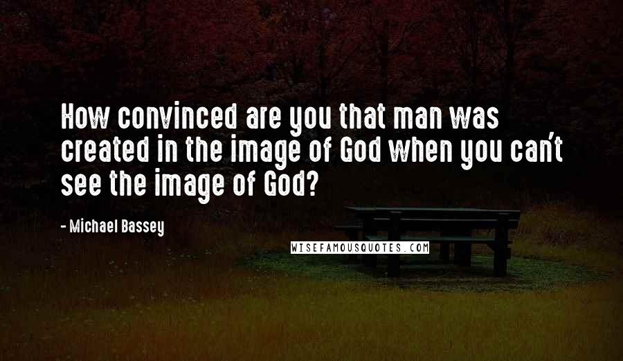 Michael Bassey quotes: How convinced are you that man was created in the image of God when you can't see the image of God?