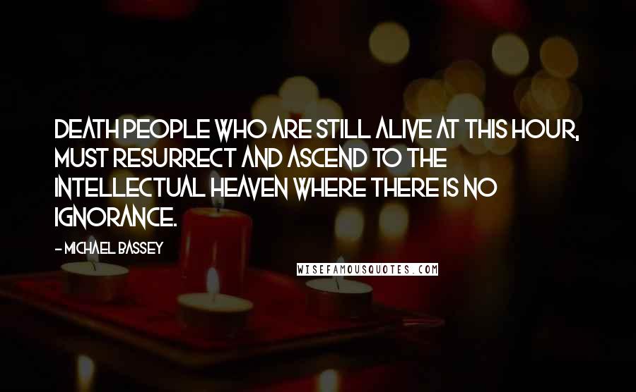 Michael Bassey quotes: Death people who are still alive at this hour, must resurrect and ascend to the intellectual heaven where there is no ignorance. Michael Bassey quotes: Death people who are still alive at this hour, must resurrect and ascend to the intellectual heaven where there is no ignorance.