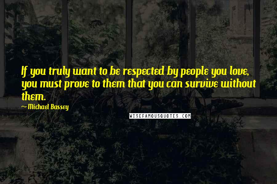 Michael Bassey quotes: If you truly want to be respected by people you love, you must prove to them that you can survive without them.