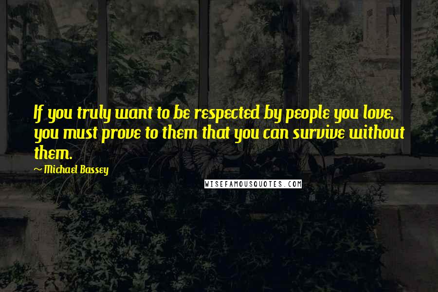 Michael Bassey quotes: If you truly want to be respected by people you love, you must prove to them that you can survive without them. Michael Bassey quotes: If you truly want to be respected by people you love, you must prove to them that you can survive without them.