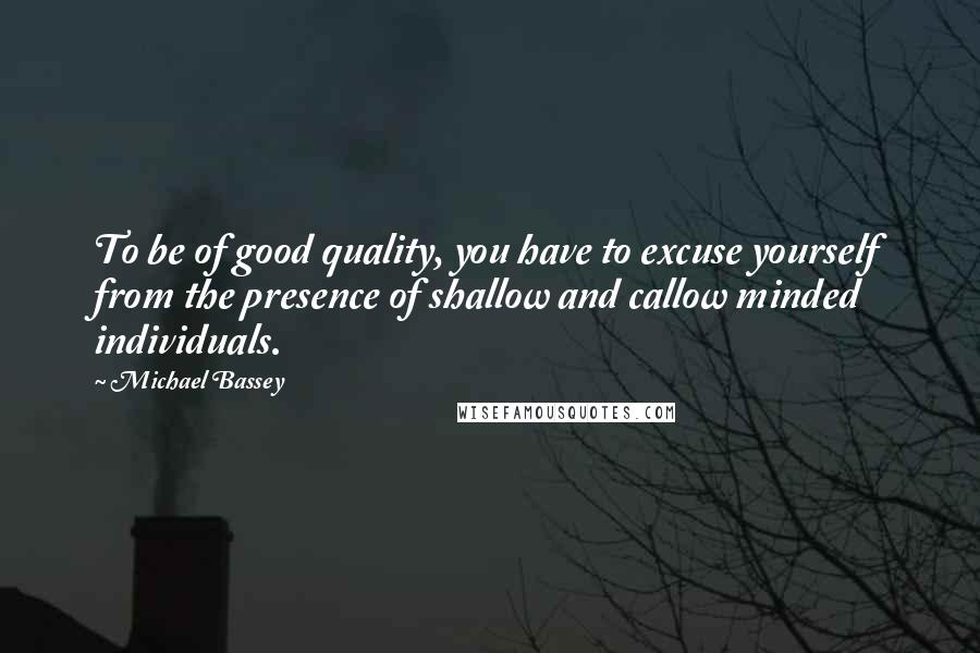 Michael Bassey quotes: To be of good quality, you have to excuse yourself from the presence of shallow and callow minded individuals.
