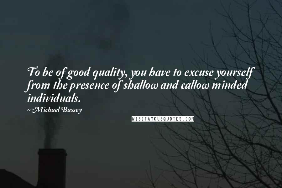 Michael Bassey quotes: To be of good quality, you have to excuse yourself from the presence of shallow and callow minded individuals. Michael Bassey quotes: To be of good quality, you have to excuse yourself from the presence of shallow and callow minded individuals.