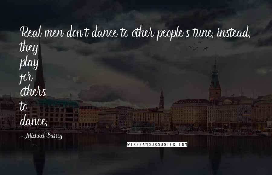 Michael Bassey quotes: Real men don't dance to other people's tune, instead, they play for others to dance.