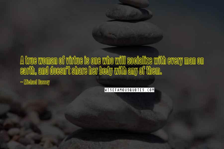 Michael Bassey quotes: A true woman of virtue is one who will socialize with every man on earth, and doesn't share her body with any of them.