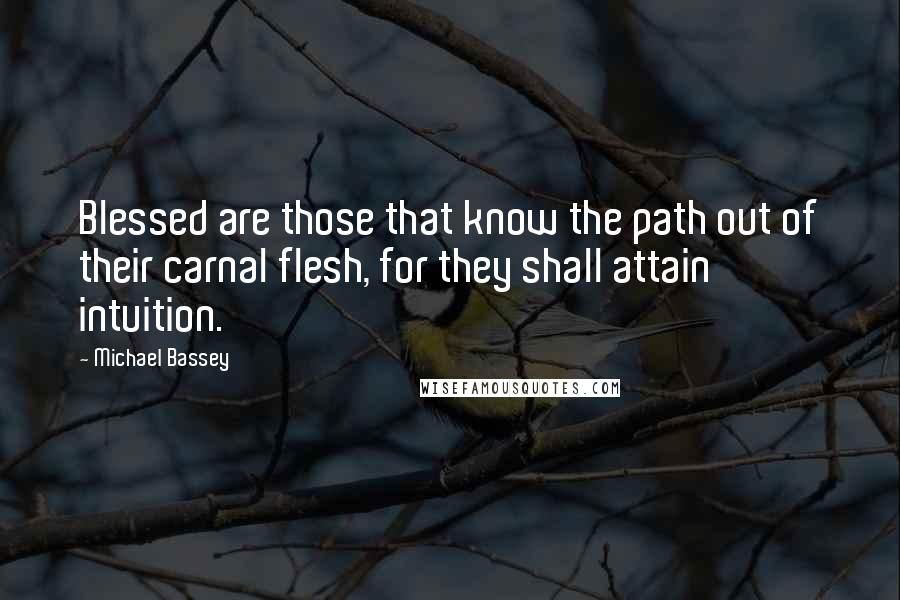 Michael Bassey quotes: Blessed are those that know the path out of their carnal flesh, for they shall attain intuition.