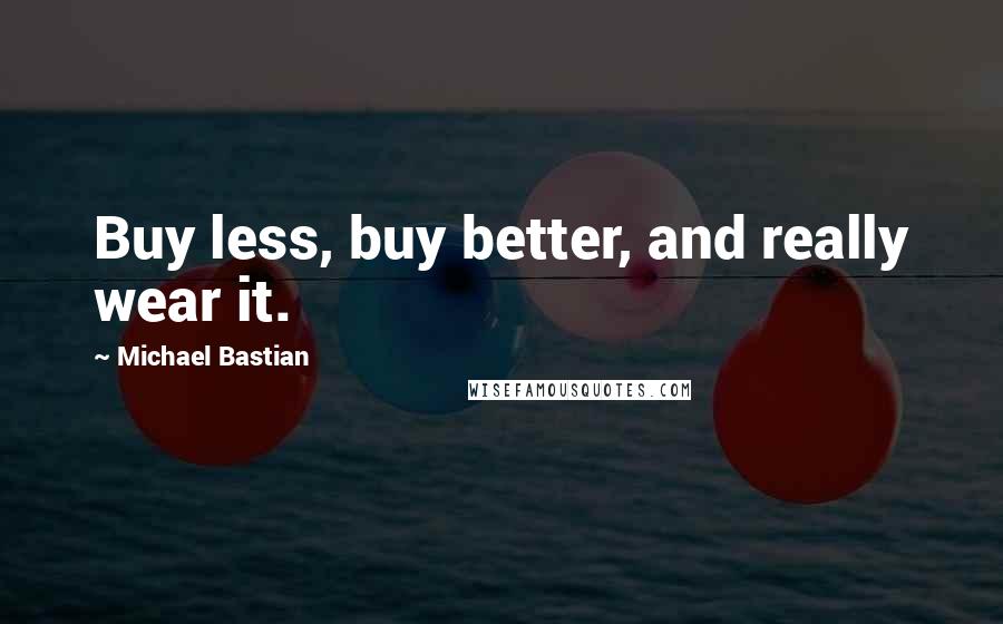 Michael Bastian quotes: Buy less, buy better, and really wear it.