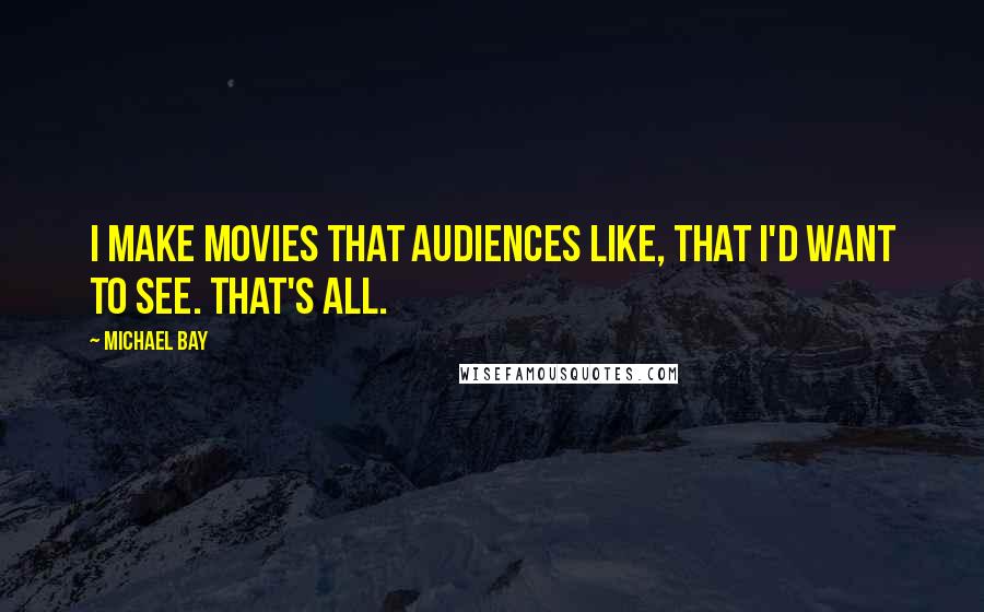 Michael Bay quotes: I make movies that audiences like, that I'd want to see. That's all.