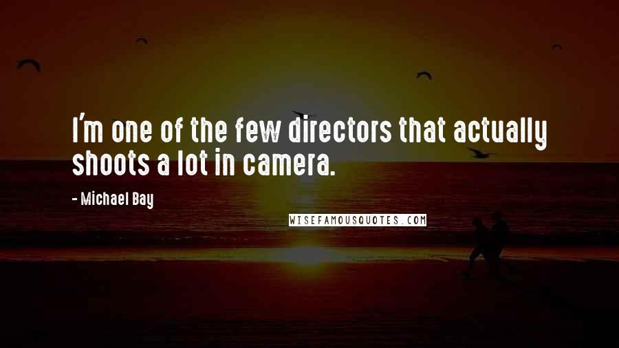 Michael Bay quotes: I'm one of the few directors that actually shoots a lot in camera.